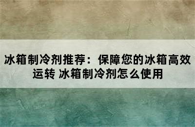 冰箱制冷剂推荐：保障您的冰箱高效运转 冰箱制冷剂怎么使用